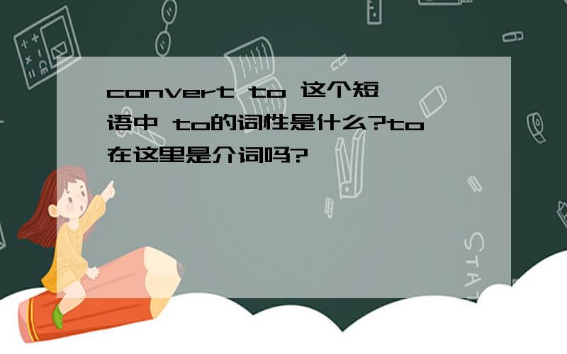 convert to 这个短语中 to的词性是什么?to在这里是介词吗?