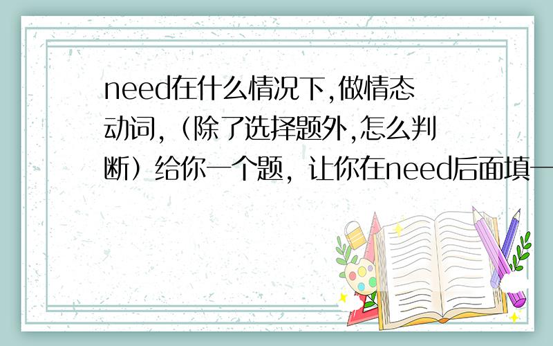 need在什么情况下,做情态动词,（除了选择题外,怎么判断）给你一个题，让你在need后面填一个动词，怎么分辨是填原形还是不定时？