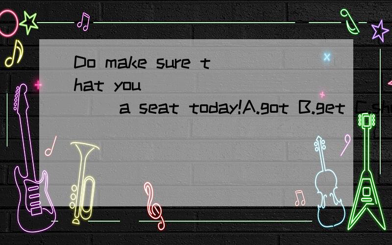 Do make sure that you ________ a seat today!A.got B.get C.should D.have get为什么不是have got 呢