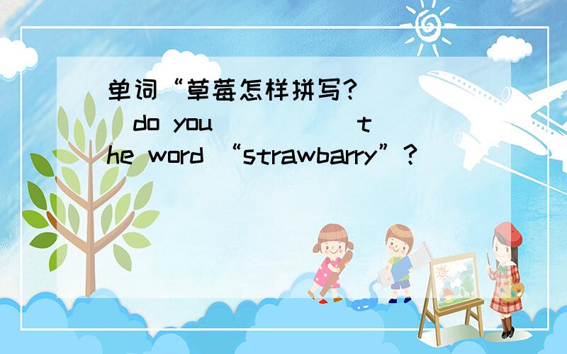 单词“草莓怎样拼写?_____do you _____the word “strawbarry”?