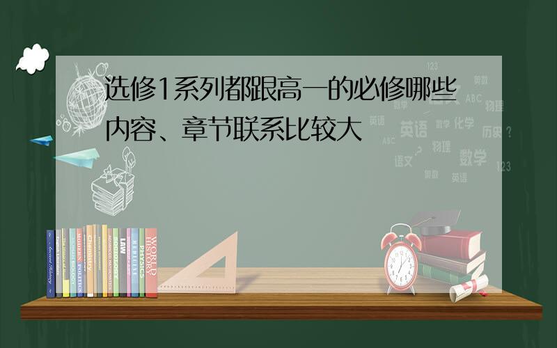 选修1系列都跟高一的必修哪些内容、章节联系比较大