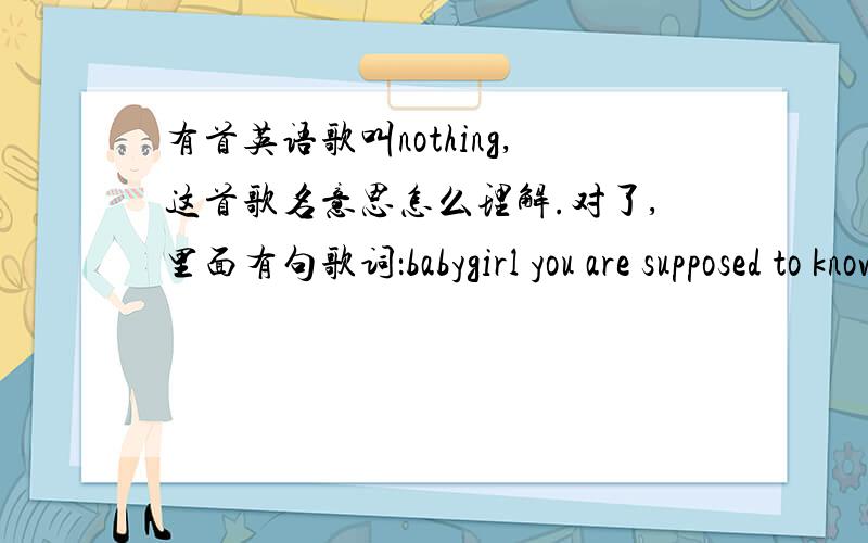 有首英语歌叫nothing,这首歌名意思怎么理解.对了,里面有句歌词：babygirl you are supposed to know that nothing is ever too much for U,这句歌词怎么翻译好啊?