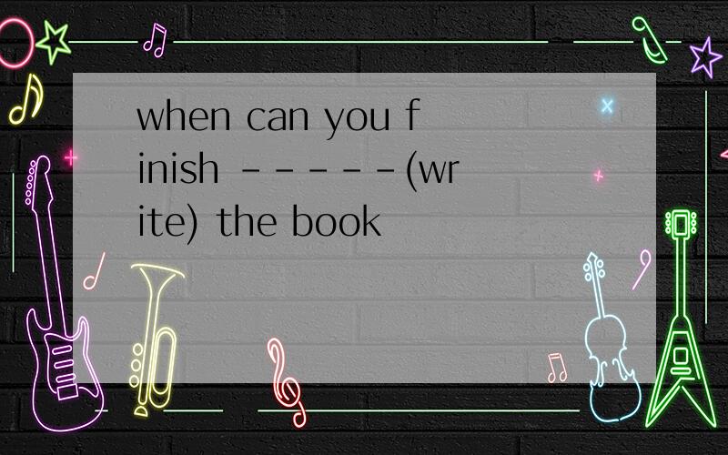 when can you finish -----(write) the book