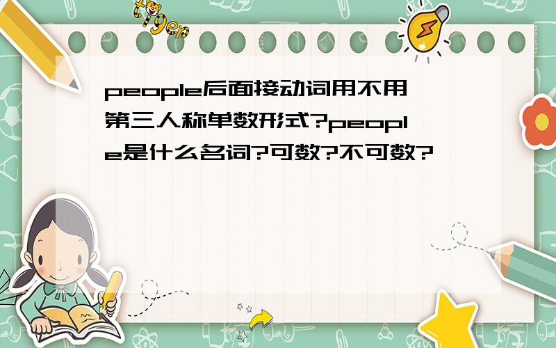 people后面接动词用不用第三人称单数形式?people是什么名词?可数?不可数?