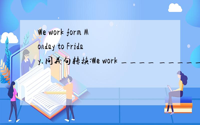 We work form Monday to Friday.同义句转换:We work ____ _____.