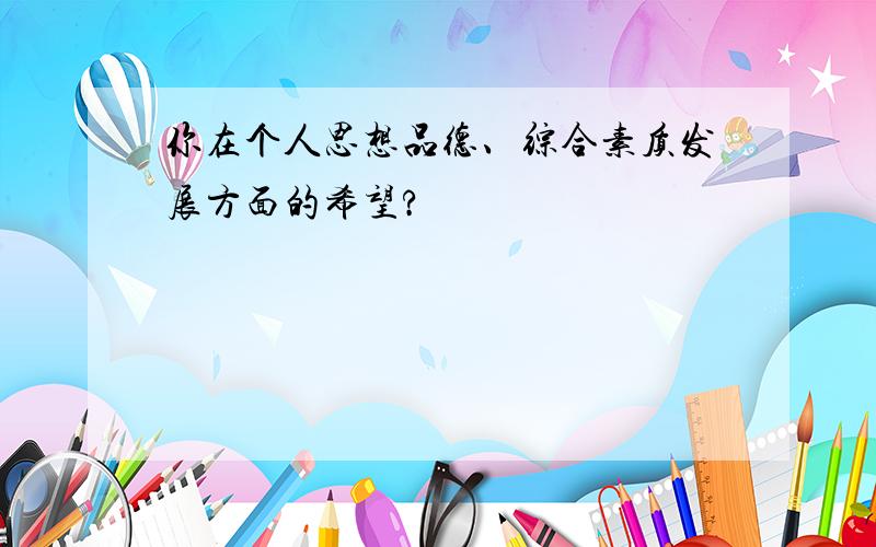 你在个人思想品德、综合素质发展方面的希望?