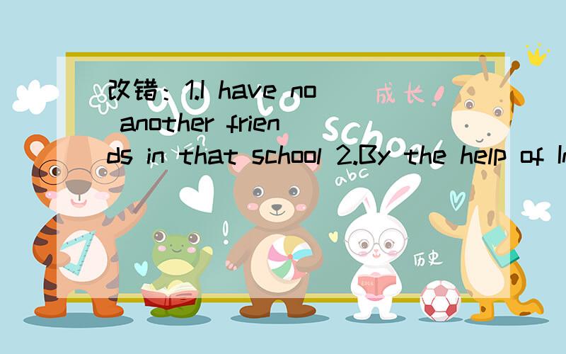 改错：1.I have no another friends in that school 2.By the help of Internet,we can learn what...改错：1.I have no another friends in that school2.By the help of Internet,we can learn what other people in the world are doing.3.He is a man of litt