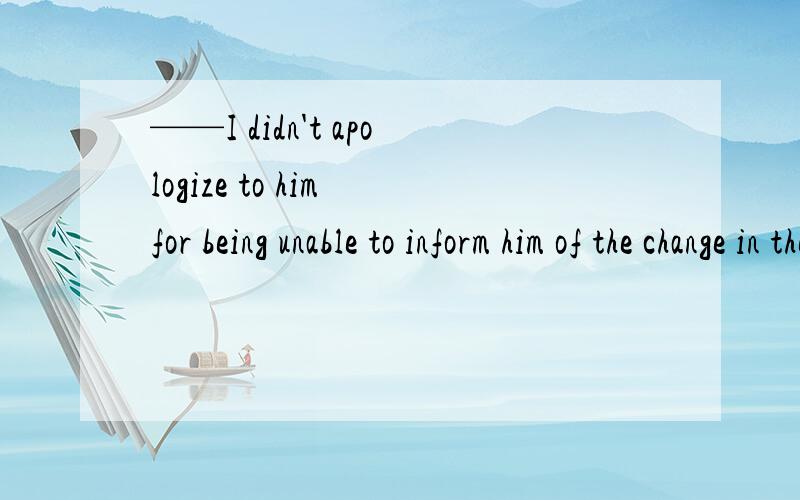 ——I didn't apologize to him for being unable to inform him of the change in the plan.——But you ought____.A.toB.to doC.to have D.to be