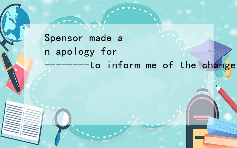 Spensor made an apology for --------to inform me of the change in plan . A .his being not ableB  . him  not  to  be  able  　　C　．his　　not　being　able　　　D　him　　to　be　　not　　able　．应选那个?为什么?