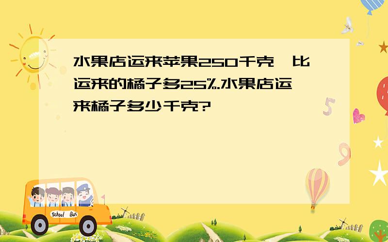 水果店运来苹果250千克,比运来的橘子多25%.水果店运来橘子多少千克?