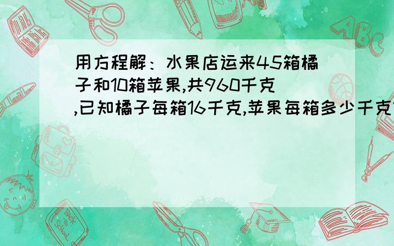 用方程解：水果店运来45箱橘子和10箱苹果,共960千克,已知橘子每箱16千克,苹果每箱多少千克?