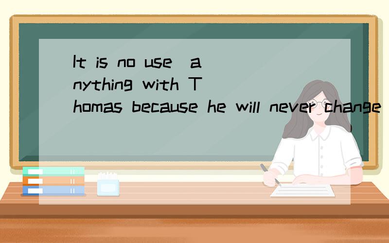 It is no use_anything with Thomas because he will never change his mindA to discussB discussing