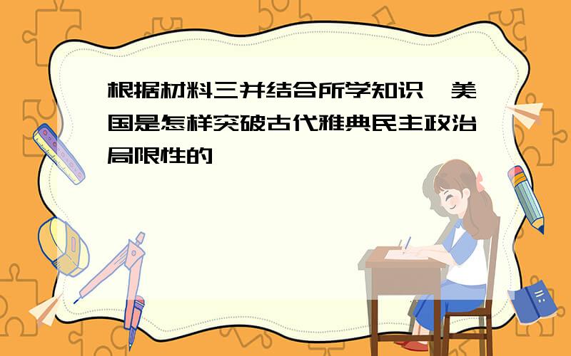 根据材料三并结合所学知识,美国是怎样突破古代雅典民主政治局限性的