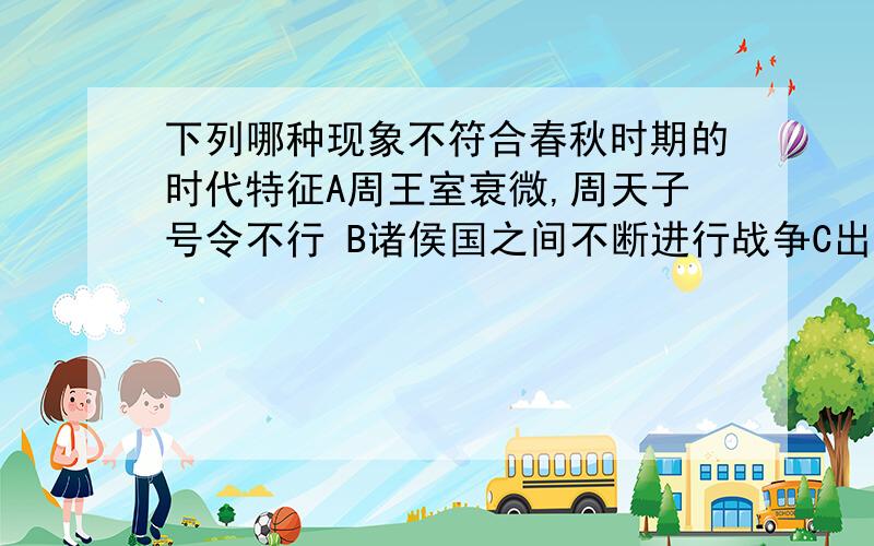 下列哪种现象不符合春秋时期的时代特征A周王室衰微,周天子号令不行 B诸侯国之间不断进行战争C出现了“春秋五霸” D各诸侯国掀起变法运动