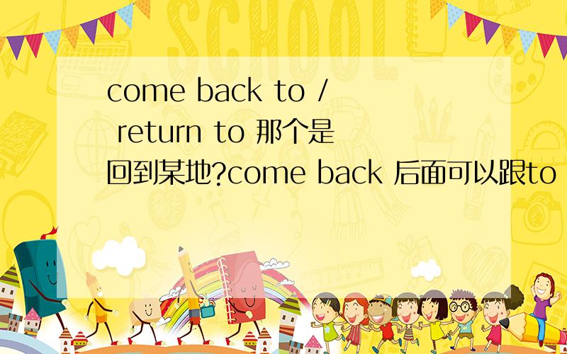 come back to / return to 那个是回到某地?come back 后面可以跟to 加上 地点 表示回到某处么?