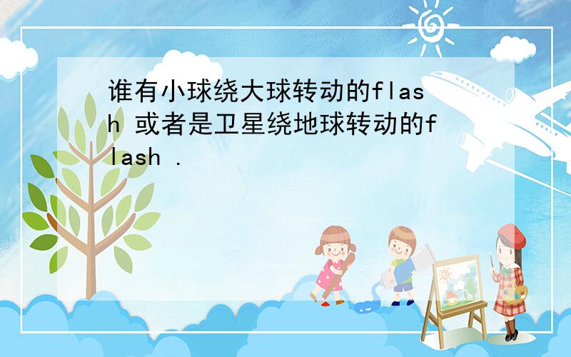 谁有小球绕大球转动的flash 或者是卫星绕地球转动的flash .