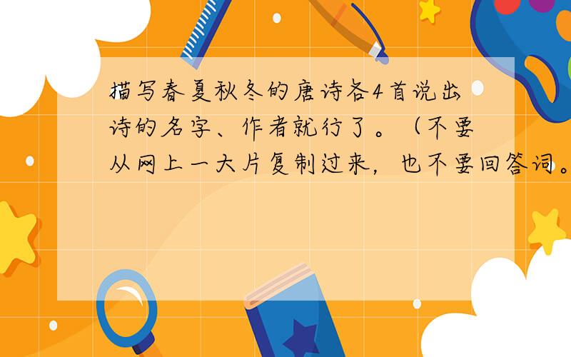 描写春夏秋冬的唐诗各4首说出诗的名字、作者就行了。（不要从网上一大片复制过来，也不要回答词。）