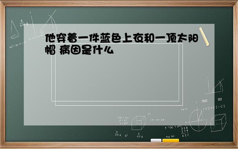 他穿着一件蓝色上衣和一顶太阳帽 病因是什么