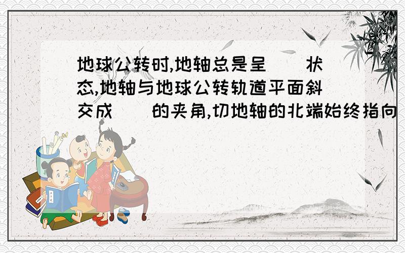 地球公转时,地轴总是呈（）状态,地轴与地球公转轨道平面斜交成（）的夹角,切地轴的北端始终指向（）附近