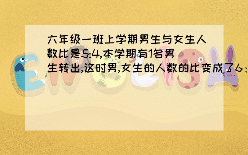 六年级一班上学期男生与女生人数比是5:4,本学期有1名男生转出,这时男,女生的人数的比变成了6：5.请问：六：5.请问：六年级现有学生多少名?(用算式算)