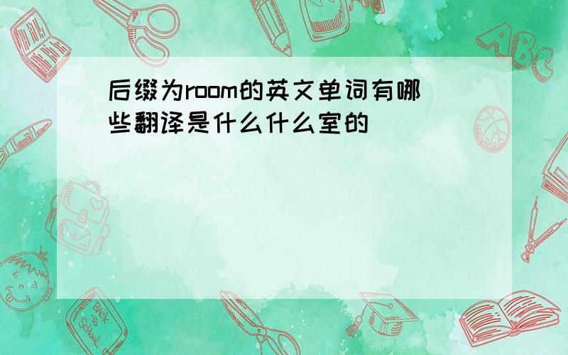 后缀为room的英文单词有哪些翻译是什么什么室的