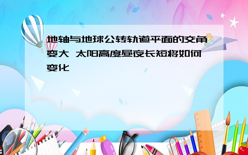 地轴与地球公转轨道平面的交角变大 太阳高度昼夜长短将如何变化