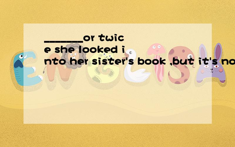 _______or twice she looked into her sister's book ,but it's not interesting .A.one B.first C.once D.an