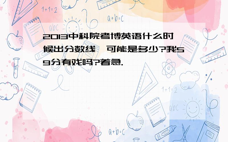 2013中科院考博英语什么时候出分数线,可能是多少?我59分有戏吗?着急.