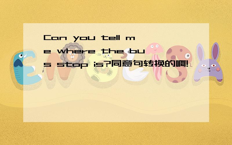 Can you tell me where the bus stop is?同意句转换的啊!