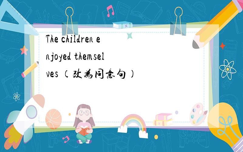 The children enjoyed themselves （改为同意句）