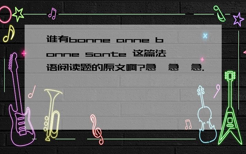 谁有bonne anne bonne sante 这篇法语阅读题的原文啊?急,急,急.