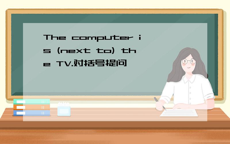 The computer is (next to) the TV.对括号提问