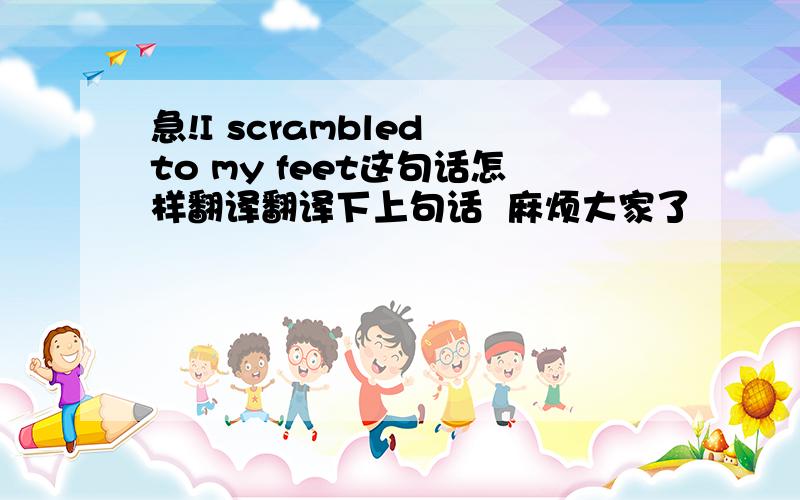 急!I scrambled to my feet这句话怎样翻译翻译下上句话  麻烦大家了