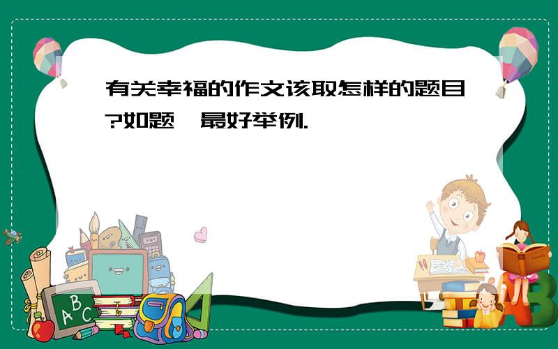 有关幸福的作文该取怎样的题目?如题,最好举例.