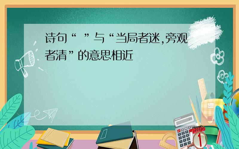 诗句“ ”与“当局者迷,旁观者清”的意思相近