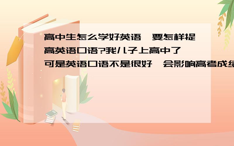 高中生怎么学好英语,要怎样提高英语口语?我儿子上高中了,可是英语口语不是很好,会影响高考成绩的,要怎样提高英语口语?