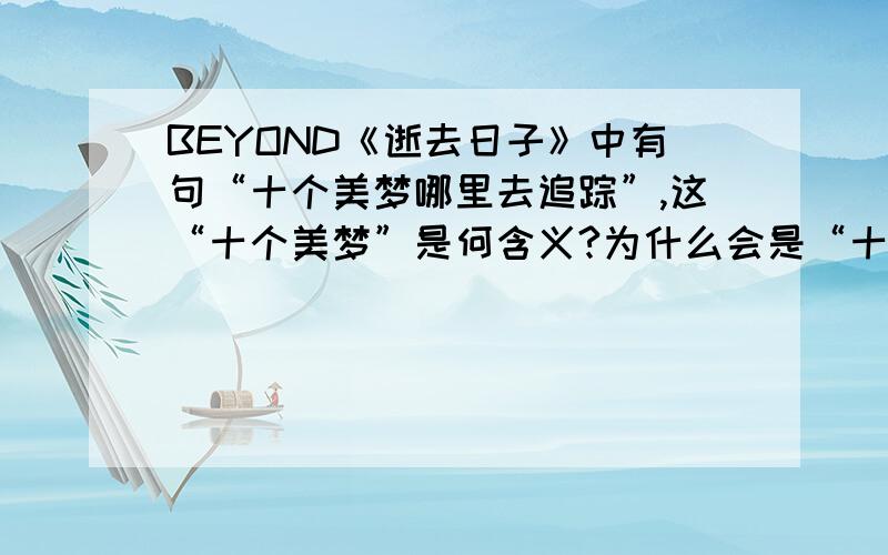 BEYOND《逝去日子》中有句“十个美梦哪里去追踪”,这“十个美梦”是何含义?为什么会是“十个”呢?为什么数字是“十”而非其他?欢迎资深驹迷来帮我回答!