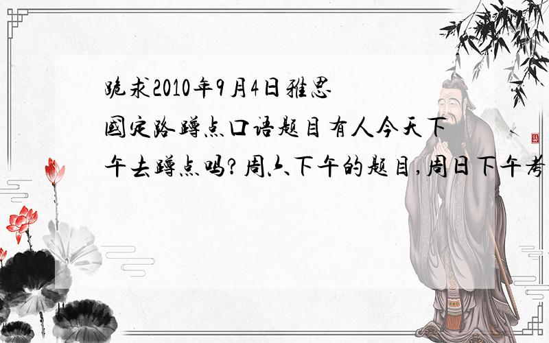 跪求2010年9月4日雅思 国定路蹲点口语题目有人今天下午去蹲点吗?周六下午的题目,周日下午考原题吗?