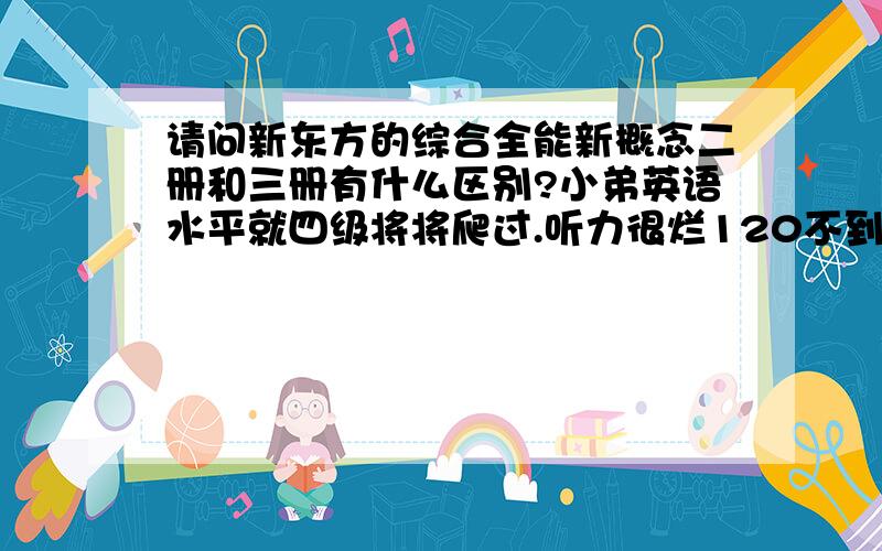 请问新东方的综合全能新概念二册和三册有什么区别?小弟英语水平就四级将将爬过.听力很烂120不到,阅读还可以,词汇量也还OK,写作表达很单一,我想提高下句子多样性表达的能力,另外加强下