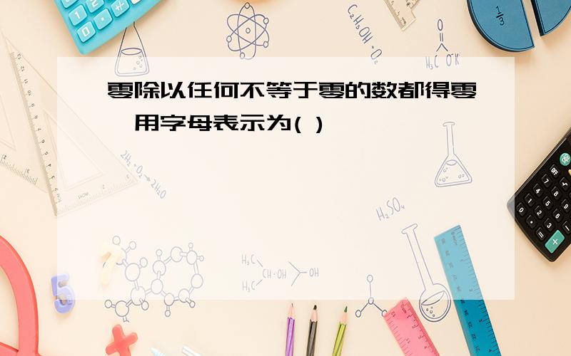 零除以任何不等于零的数都得零,用字母表示为( )