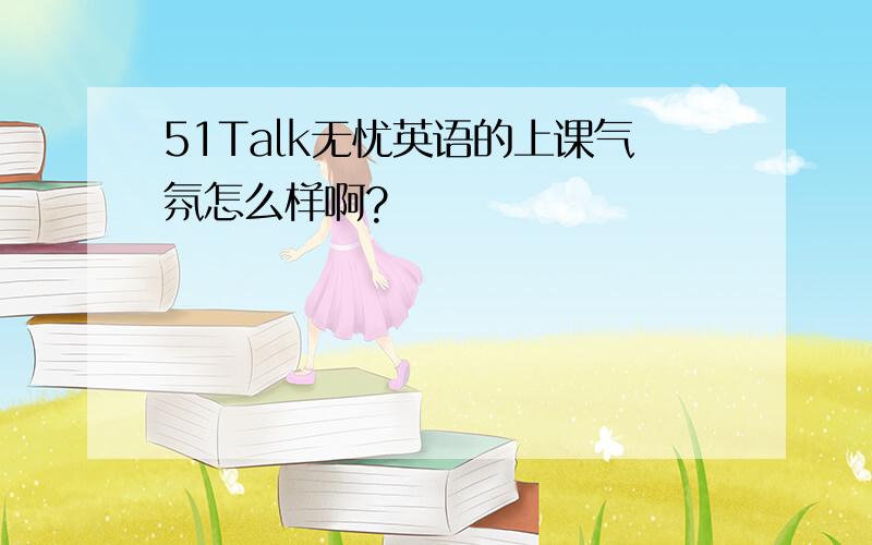 51Talk无忧英语的上课气氛怎么样啊?