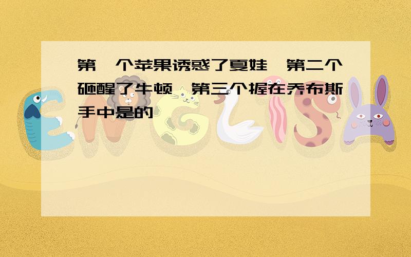 第一个苹果诱惑了夏娃,第二个砸醒了牛顿,第三个握在乔布斯手中是的