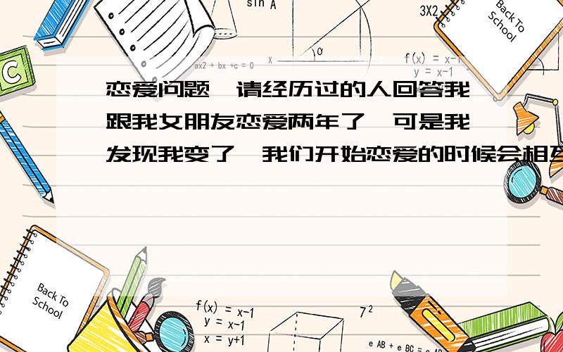 恋爱问题,请经历过的人回答我跟我女朋友恋爱两年了,可是我发现我变了,我们开始恋爱的时候会相互聊天,几个月后我们聊天成了我说一句话她回一个字（啊,哦,嗯）!到现在,两年了,我开始慢