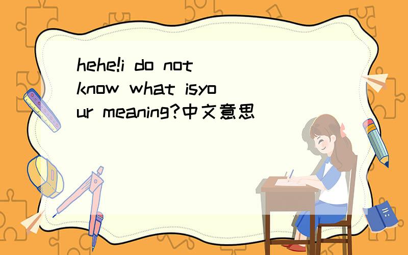 hehe!i do not know what isyour meaning?中文意思