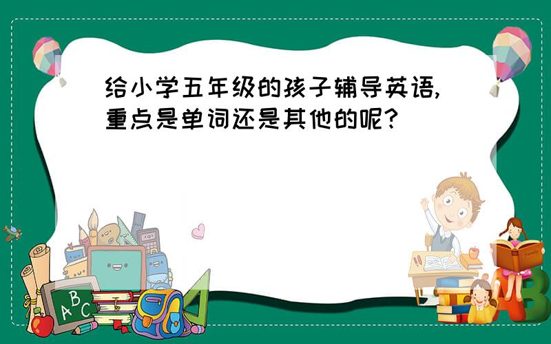 给小学五年级的孩子辅导英语,重点是单词还是其他的呢?