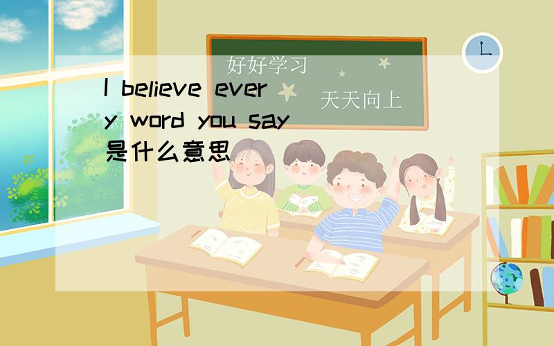 I believe every word you say是什么意思