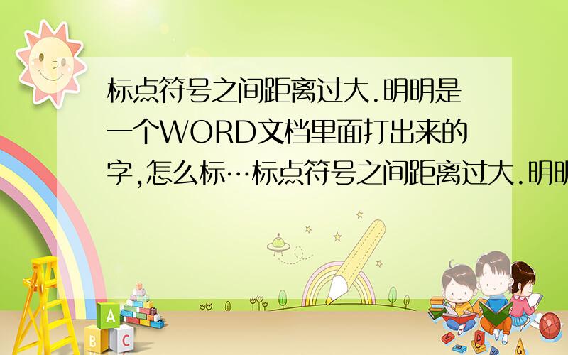 标点符号之间距离过大.明明是一个WORD文档里面打出来的字,怎么标…标点符号之间距离过大.明明是一个WORD文档里面打出来的字,怎么标点之间的距离不一样呢?标点符号之间距离过大.明明是