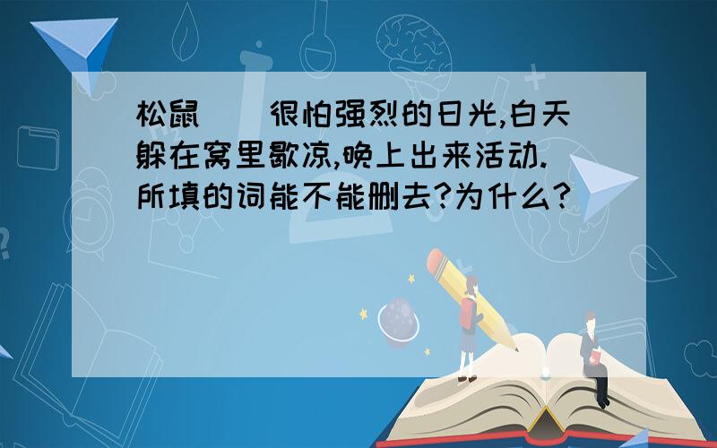 松鼠（）很怕强烈的日光,白天躲在窝里歇凉,晚上出来活动.所填的词能不能删去?为什么?