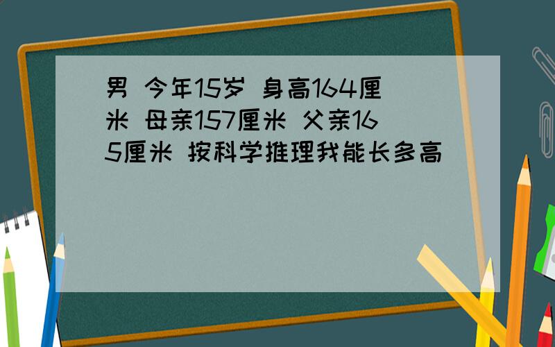 男 今年15岁 身高164厘米 母亲157厘米 父亲165厘米 按科学推理我能长多高