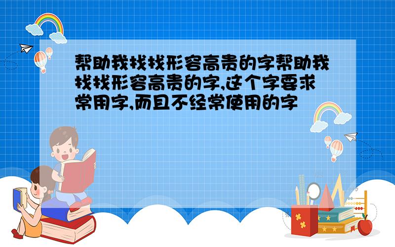 帮助我找找形容高贵的字帮助我找找形容高贵的字,这个字要求常用字,而且不经常使用的字